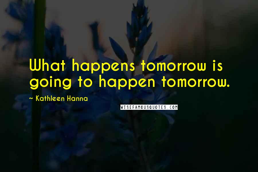 Kathleen Hanna Quotes: What happens tomorrow is going to happen tomorrow.