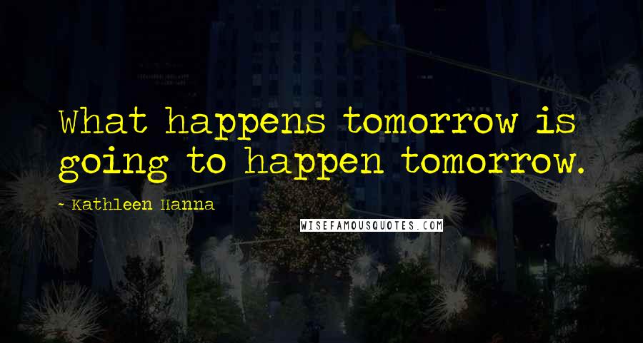 Kathleen Hanna Quotes: What happens tomorrow is going to happen tomorrow.