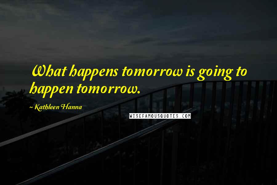 Kathleen Hanna Quotes: What happens tomorrow is going to happen tomorrow.