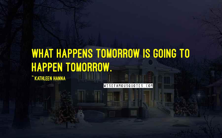 Kathleen Hanna Quotes: What happens tomorrow is going to happen tomorrow.