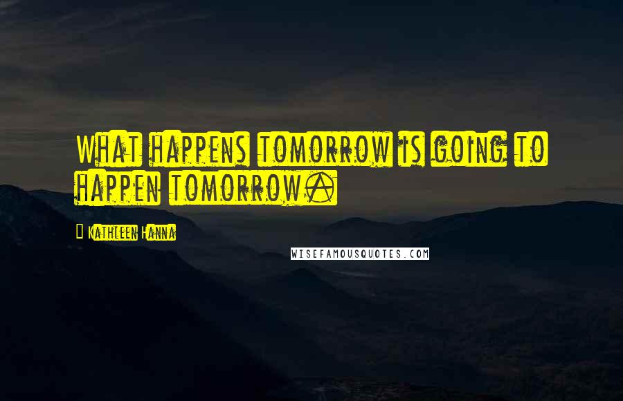 Kathleen Hanna Quotes: What happens tomorrow is going to happen tomorrow.