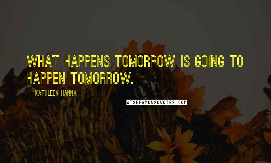 Kathleen Hanna Quotes: What happens tomorrow is going to happen tomorrow.