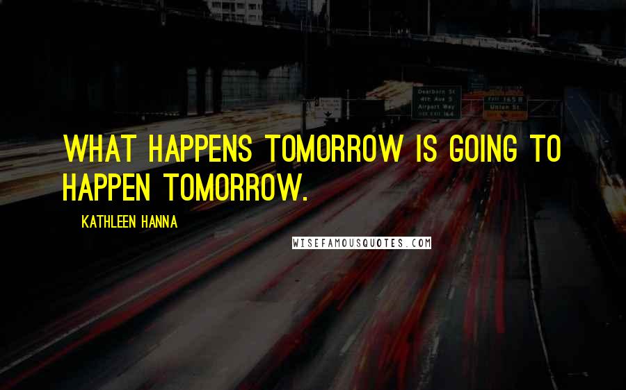 Kathleen Hanna Quotes: What happens tomorrow is going to happen tomorrow.