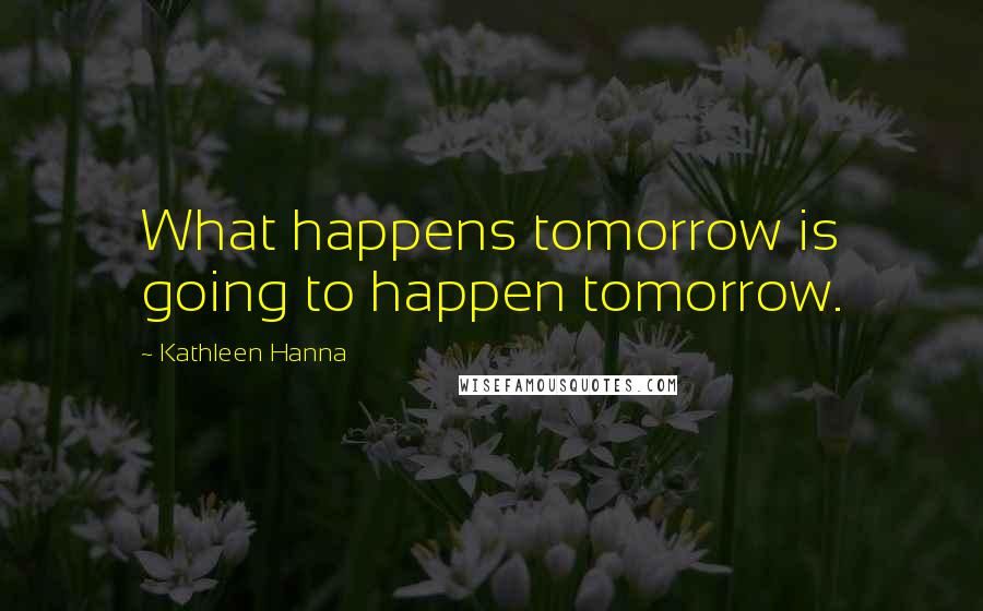 Kathleen Hanna Quotes: What happens tomorrow is going to happen tomorrow.