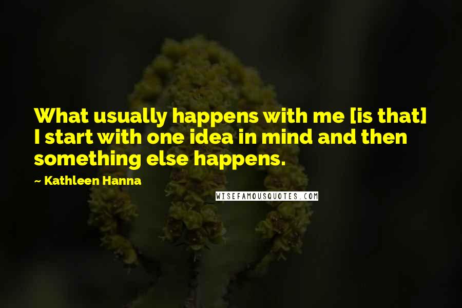 Kathleen Hanna Quotes: What usually happens with me [is that] I start with one idea in mind and then something else happens.