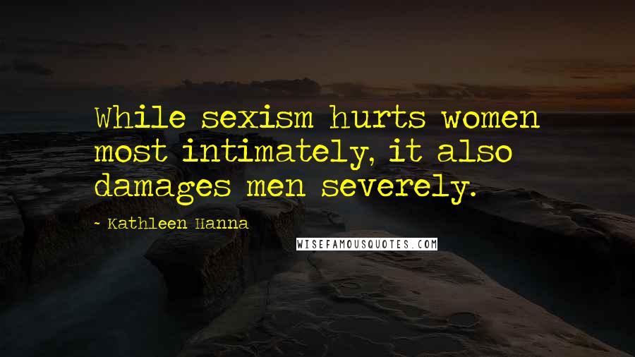 Kathleen Hanna Quotes: While sexism hurts women most intimately, it also damages men severely.