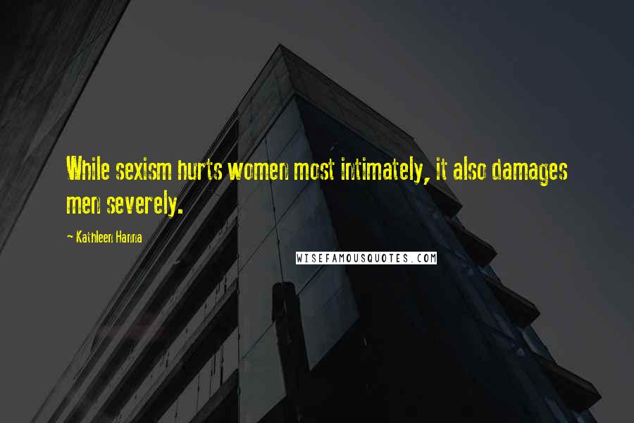 Kathleen Hanna Quotes: While sexism hurts women most intimately, it also damages men severely.