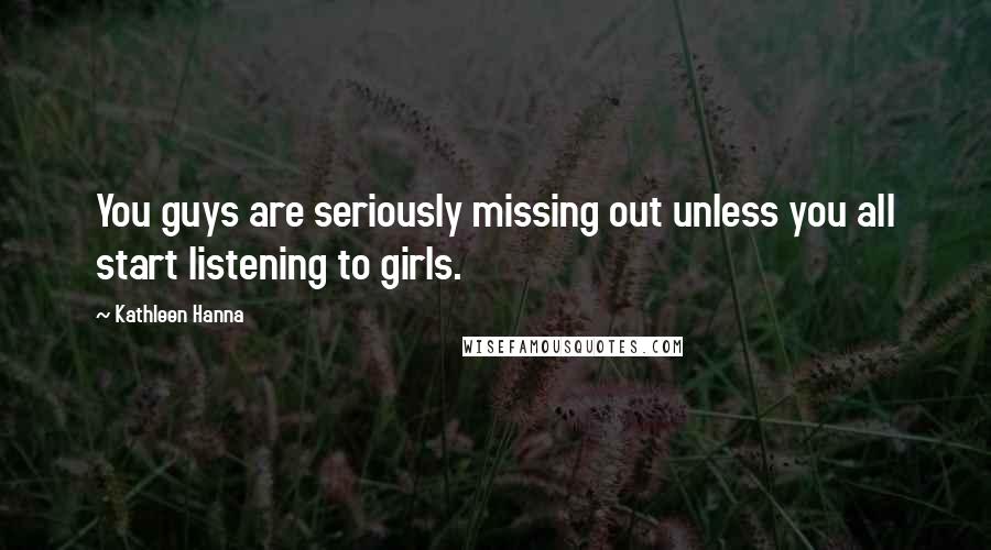 Kathleen Hanna Quotes: You guys are seriously missing out unless you all start listening to girls.