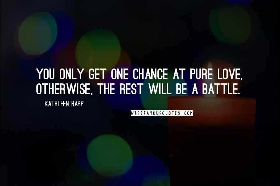 Kathleen Harp Quotes: You only get one chance at pure love, otherwise, the rest will be a battle.