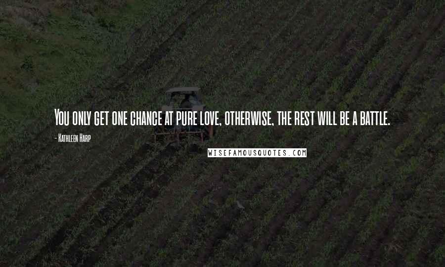 Kathleen Harp Quotes: You only get one chance at pure love, otherwise, the rest will be a battle.