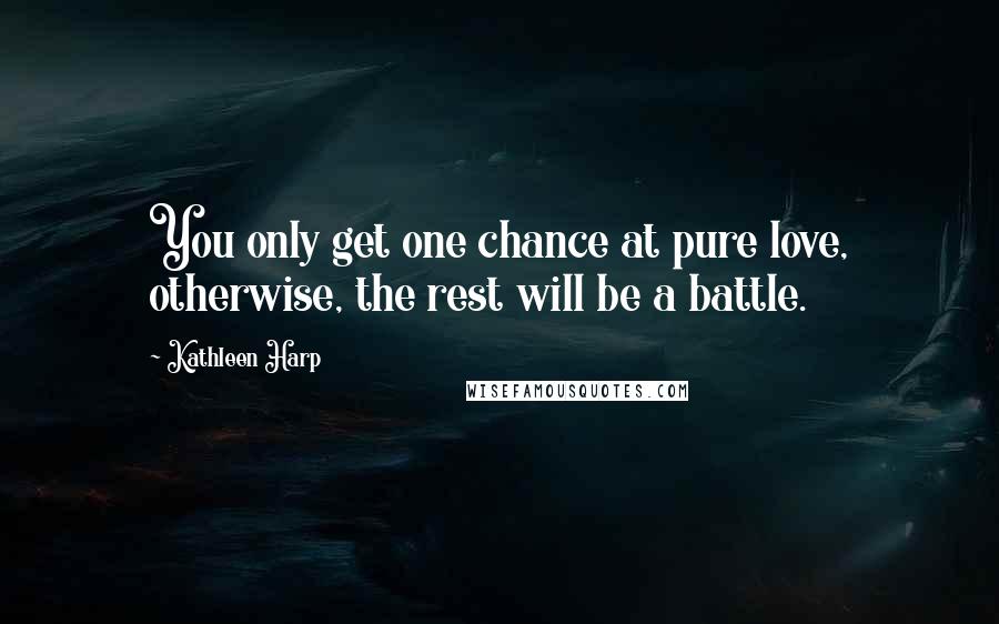 Kathleen Harp Quotes: You only get one chance at pure love, otherwise, the rest will be a battle.