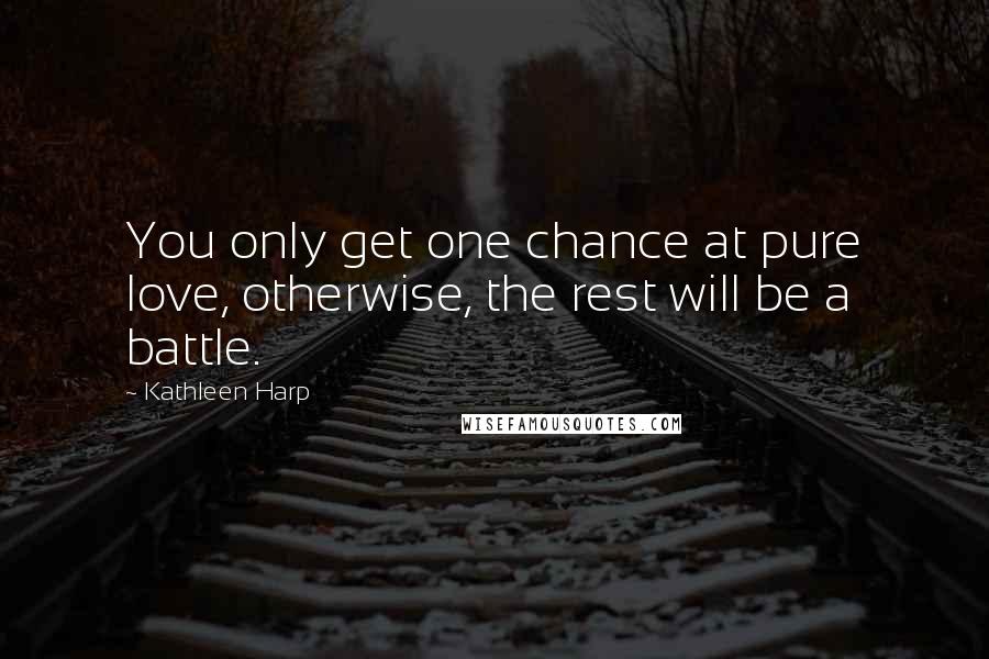 Kathleen Harp Quotes: You only get one chance at pure love, otherwise, the rest will be a battle.