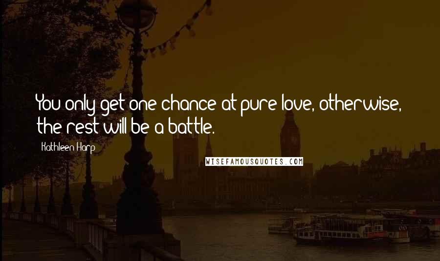 Kathleen Harp Quotes: You only get one chance at pure love, otherwise, the rest will be a battle.