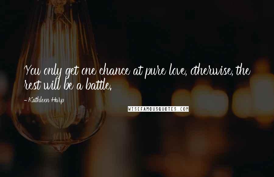 Kathleen Harp Quotes: You only get one chance at pure love, otherwise, the rest will be a battle.