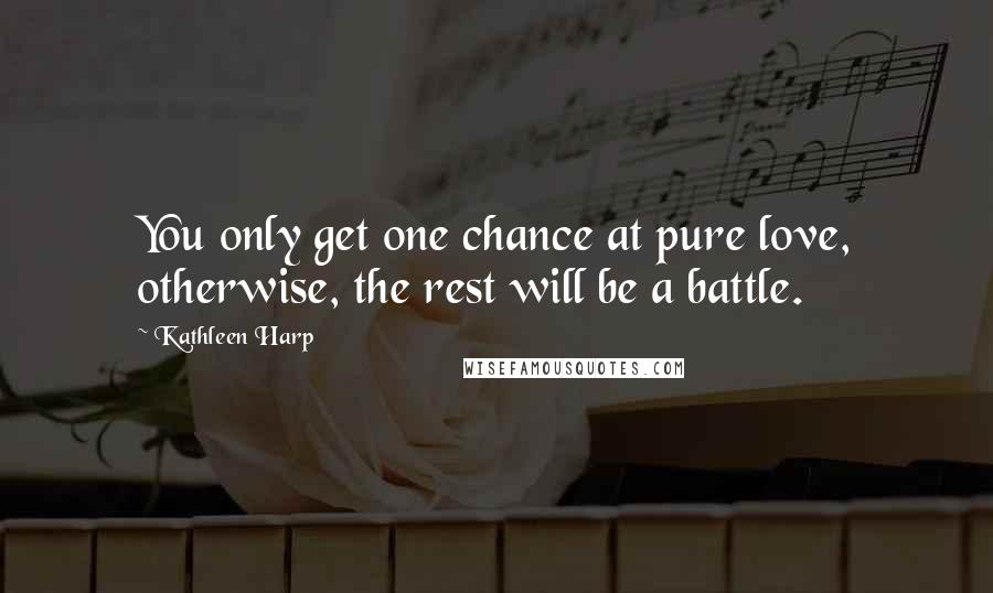 Kathleen Harp Quotes: You only get one chance at pure love, otherwise, the rest will be a battle.