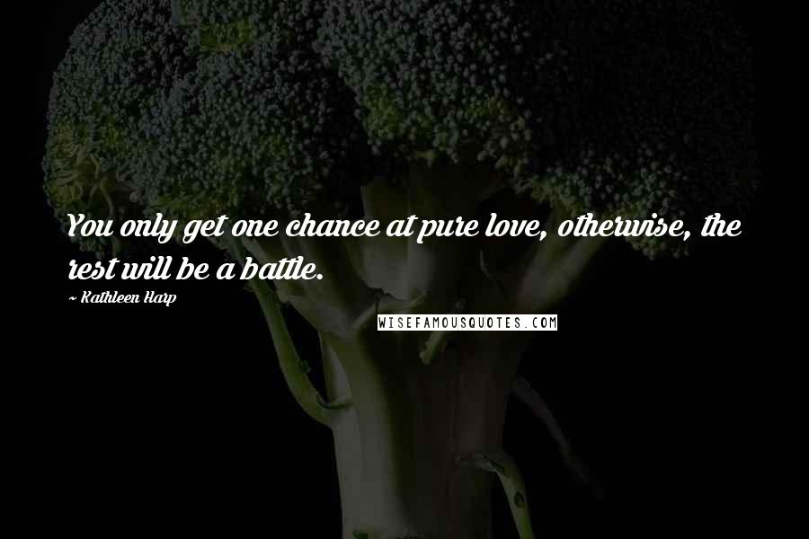 Kathleen Harp Quotes: You only get one chance at pure love, otherwise, the rest will be a battle.