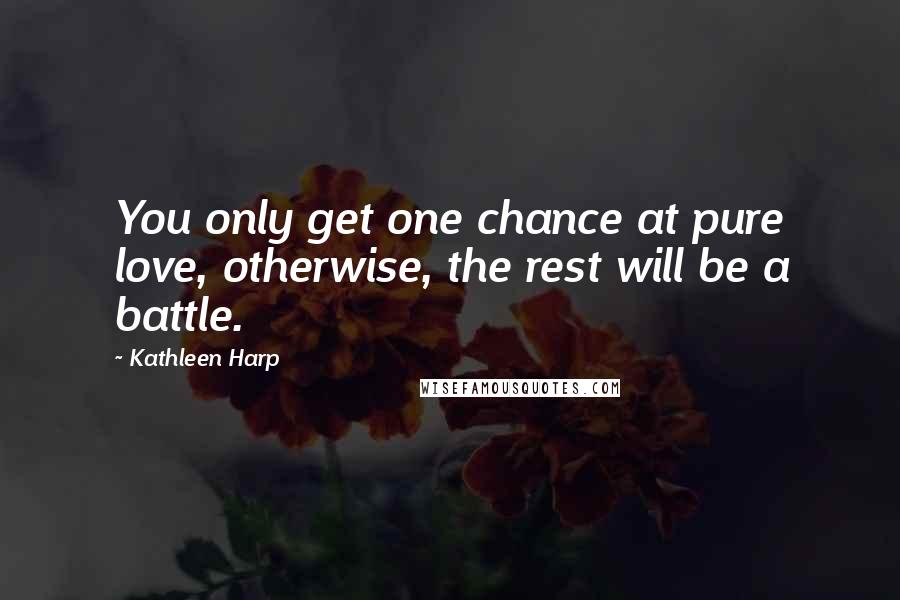 Kathleen Harp Quotes: You only get one chance at pure love, otherwise, the rest will be a battle.