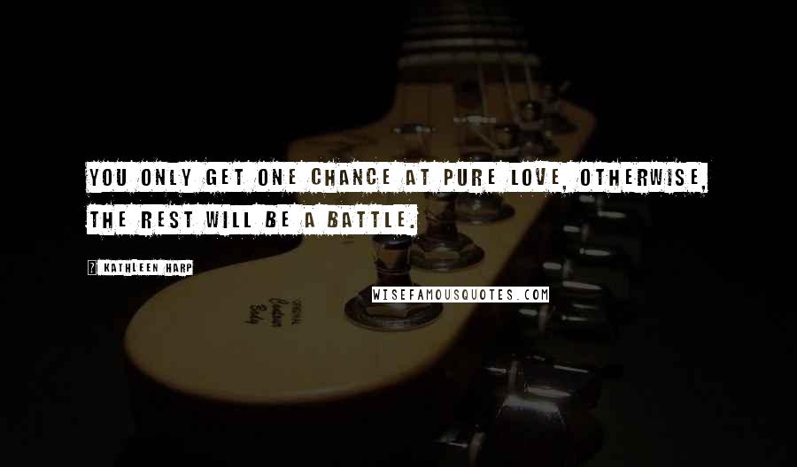 Kathleen Harp Quotes: You only get one chance at pure love, otherwise, the rest will be a battle.