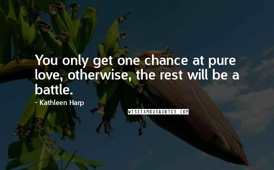 Kathleen Harp Quotes: You only get one chance at pure love, otherwise, the rest will be a battle.