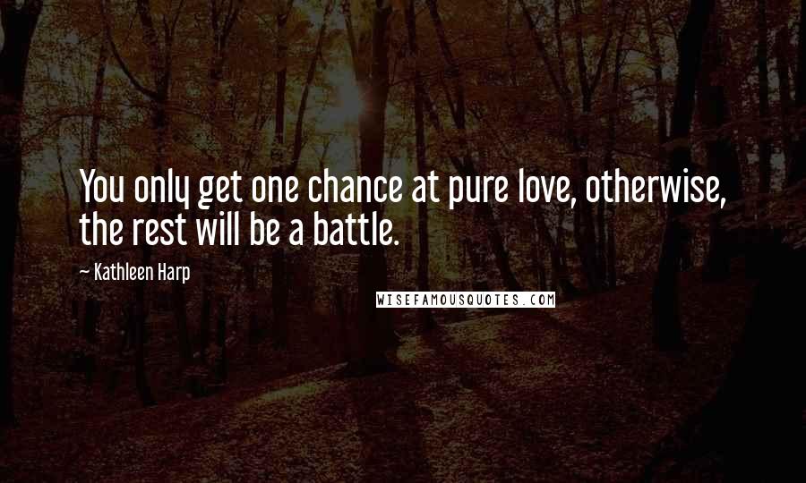 Kathleen Harp Quotes: You only get one chance at pure love, otherwise, the rest will be a battle.