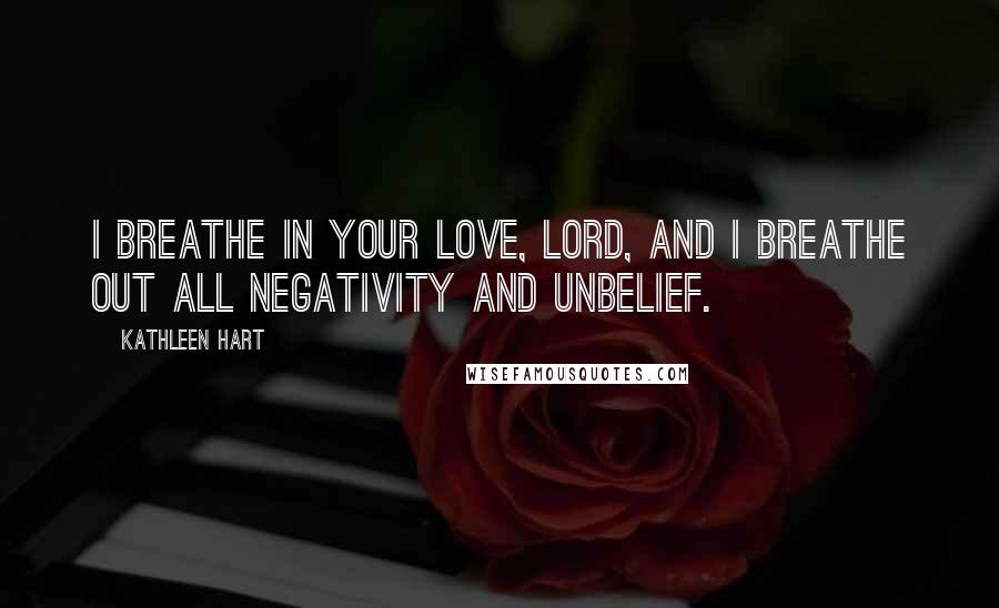 Kathleen Hart Quotes: I breathe in Your love, Lord, and I breathe out all negativity and unbelief.