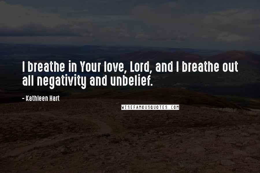 Kathleen Hart Quotes: I breathe in Your love, Lord, and I breathe out all negativity and unbelief.