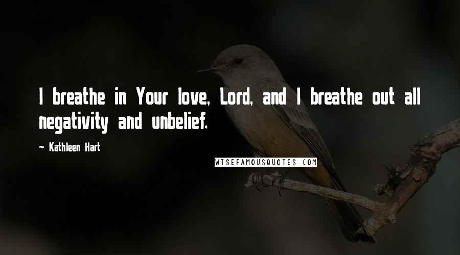 Kathleen Hart Quotes: I breathe in Your love, Lord, and I breathe out all negativity and unbelief.