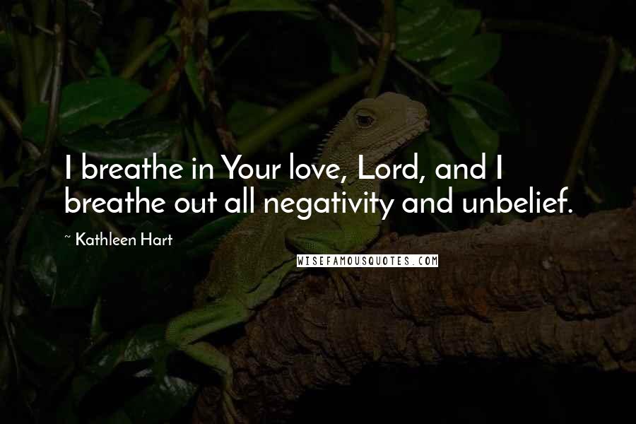 Kathleen Hart Quotes: I breathe in Your love, Lord, and I breathe out all negativity and unbelief.
