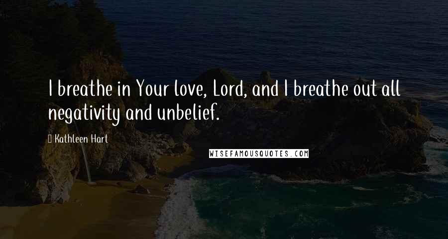 Kathleen Hart Quotes: I breathe in Your love, Lord, and I breathe out all negativity and unbelief.