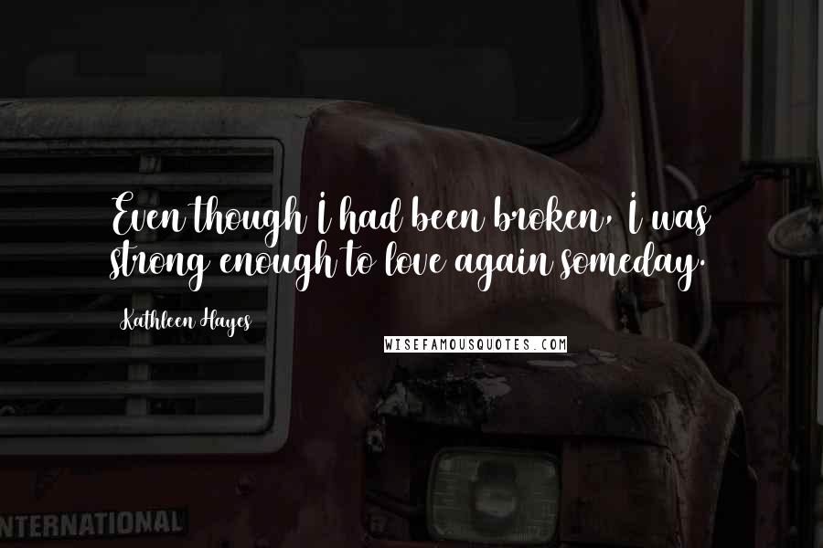 Kathleen Hayes Quotes: Even though I had been broken, I was strong enough to love again someday.