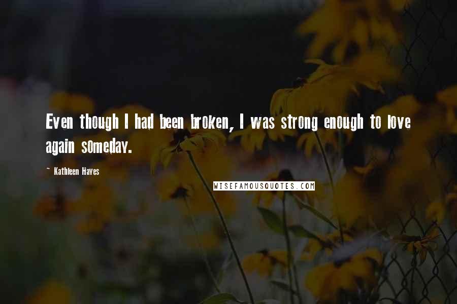 Kathleen Hayes Quotes: Even though I had been broken, I was strong enough to love again someday.