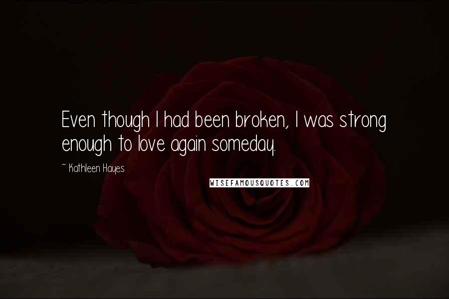 Kathleen Hayes Quotes: Even though I had been broken, I was strong enough to love again someday.