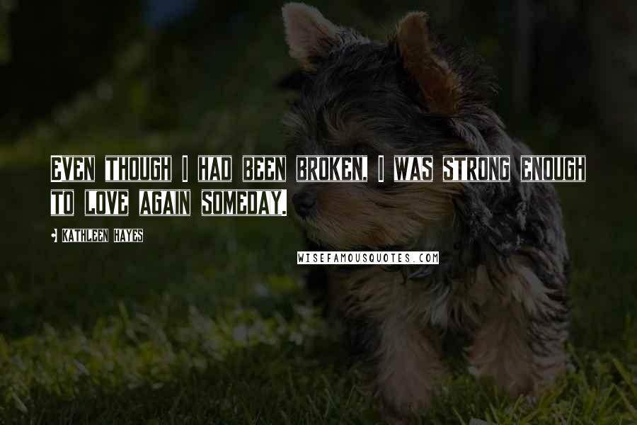 Kathleen Hayes Quotes: Even though I had been broken, I was strong enough to love again someday.