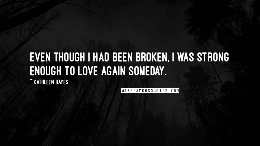 Kathleen Hayes Quotes: Even though I had been broken, I was strong enough to love again someday.