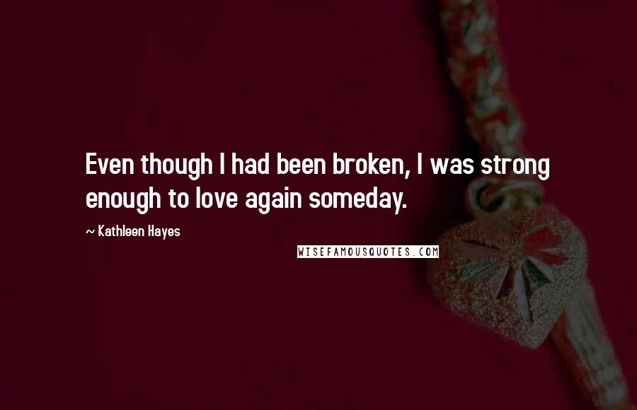 Kathleen Hayes Quotes: Even though I had been broken, I was strong enough to love again someday.