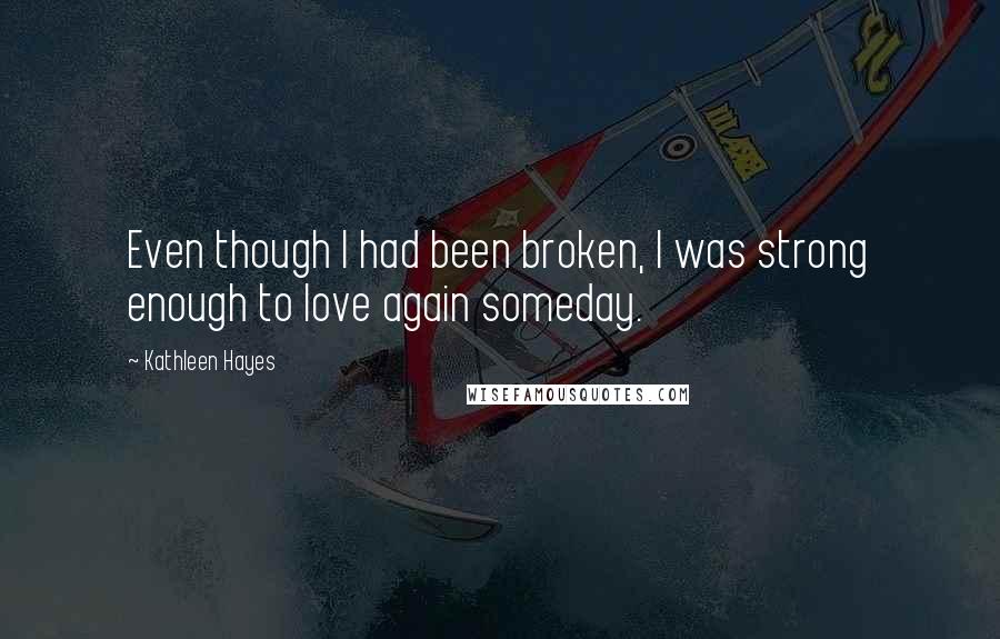 Kathleen Hayes Quotes: Even though I had been broken, I was strong enough to love again someday.