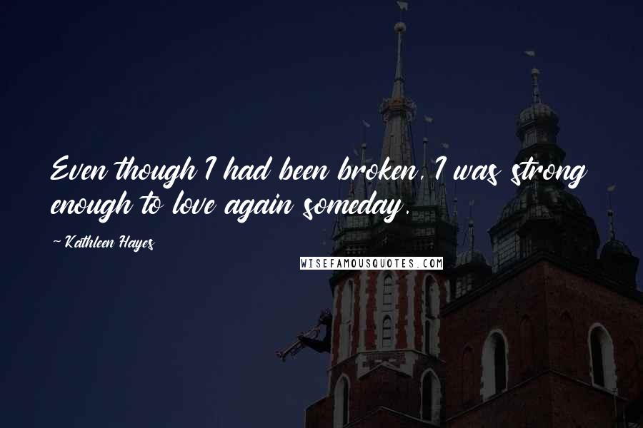 Kathleen Hayes Quotes: Even though I had been broken, I was strong enough to love again someday.