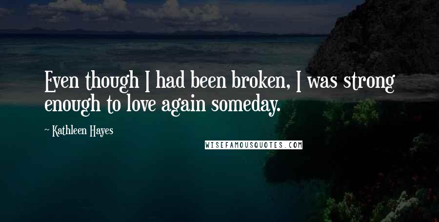 Kathleen Hayes Quotes: Even though I had been broken, I was strong enough to love again someday.