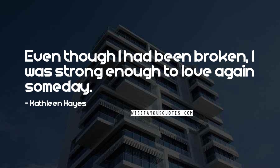 Kathleen Hayes Quotes: Even though I had been broken, I was strong enough to love again someday.