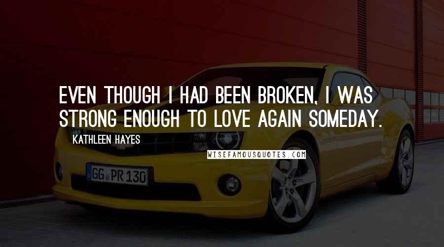 Kathleen Hayes Quotes: Even though I had been broken, I was strong enough to love again someday.