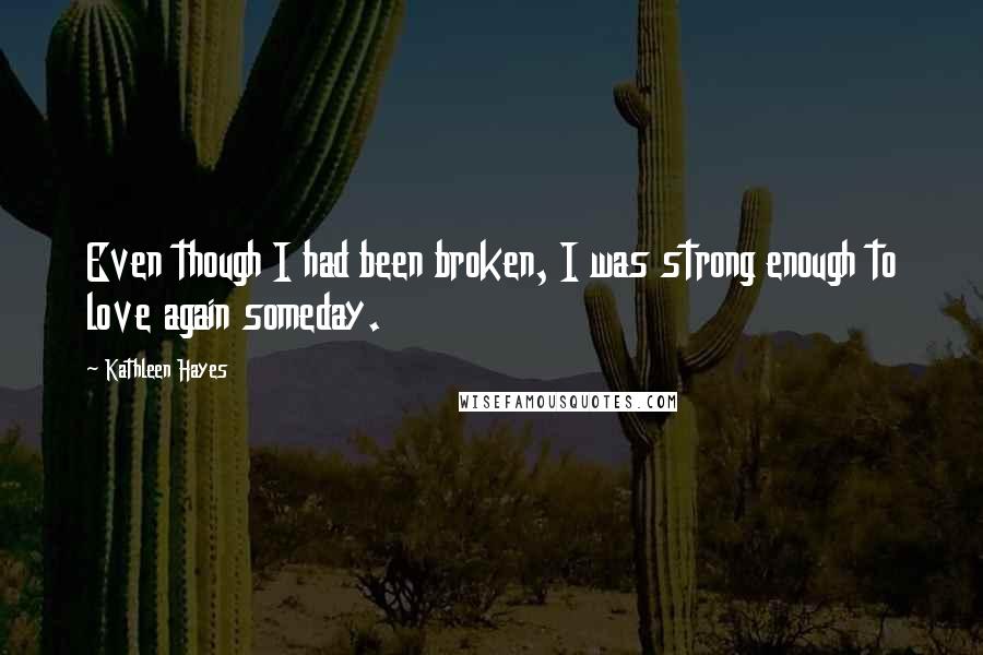 Kathleen Hayes Quotes: Even though I had been broken, I was strong enough to love again someday.