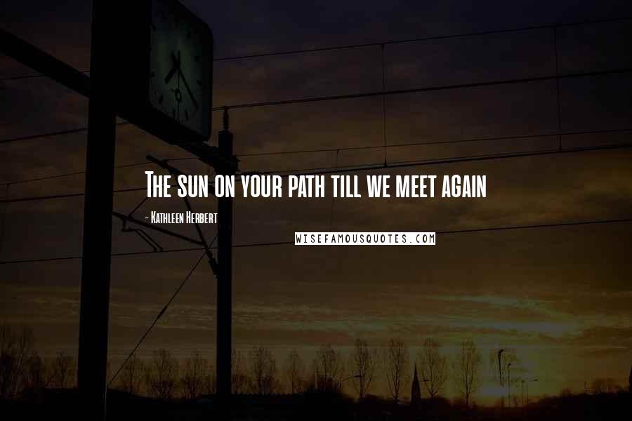 Kathleen Herbert Quotes: The sun on your path till we meet again