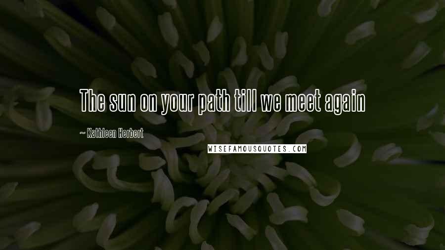 Kathleen Herbert Quotes: The sun on your path till we meet again