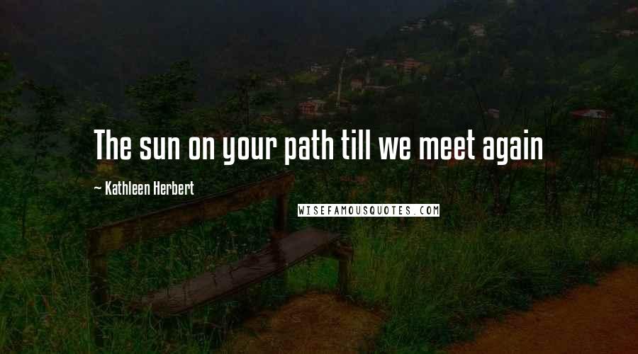 Kathleen Herbert Quotes: The sun on your path till we meet again