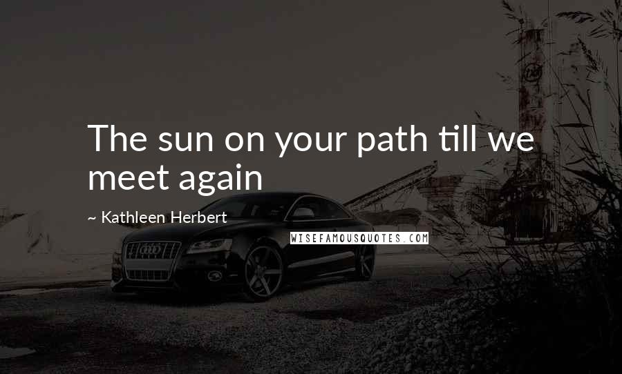 Kathleen Herbert Quotes: The sun on your path till we meet again