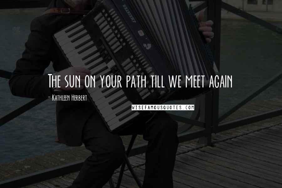 Kathleen Herbert Quotes: The sun on your path till we meet again