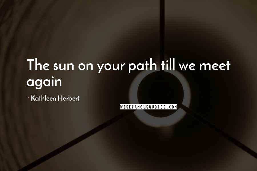 Kathleen Herbert Quotes: The sun on your path till we meet again