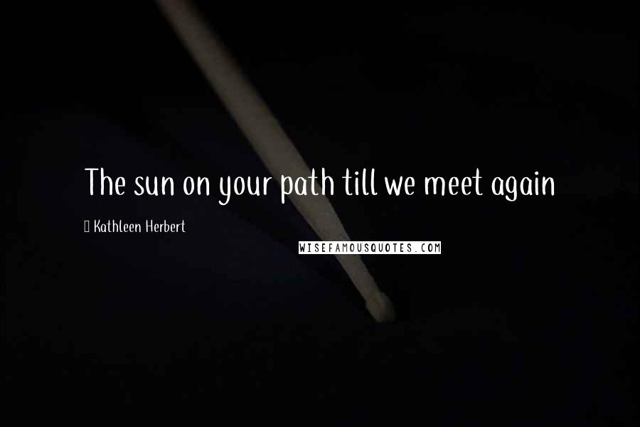 Kathleen Herbert Quotes: The sun on your path till we meet again