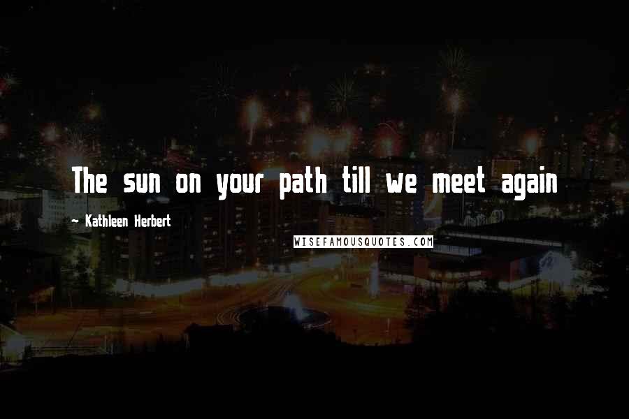 Kathleen Herbert Quotes: The sun on your path till we meet again