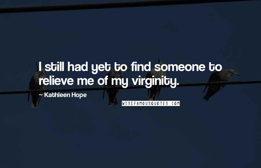 Kathleen Hope Quotes: I still had yet to find someone to relieve me of my virginity.